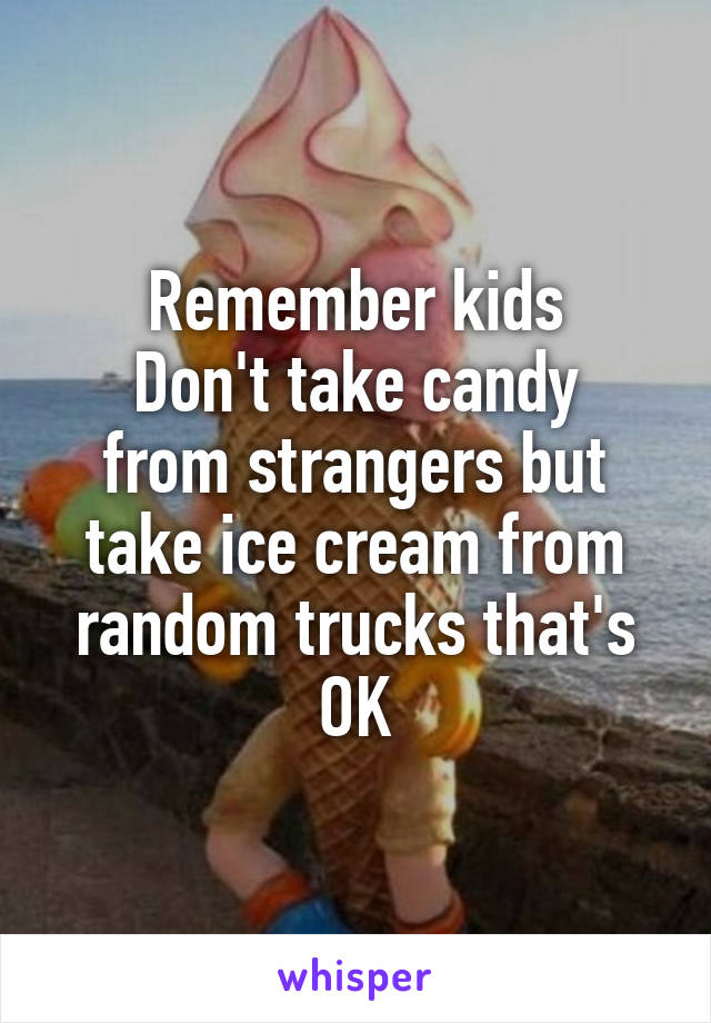 Remember kids
Don't take candy from strangers but take ice cream from random trucks that's OK