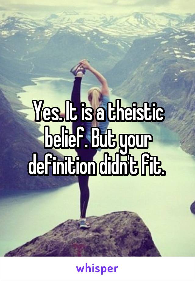 Yes. It is a theistic belief. But your definition didn't fit. 