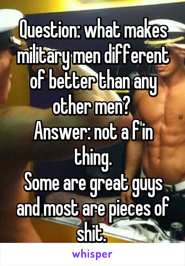 Question: what makes military men different of better than any other men? 
Answer: not a f'in thing.
Some are great guys and most are pieces of shit. 