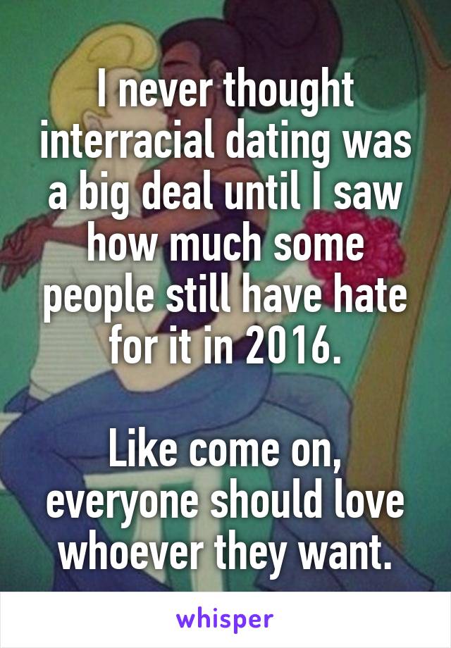 I never thought interracial dating was a big deal until I saw how much some people still have hate for it in 2016.

Like come on, everyone should love whoever they want.
