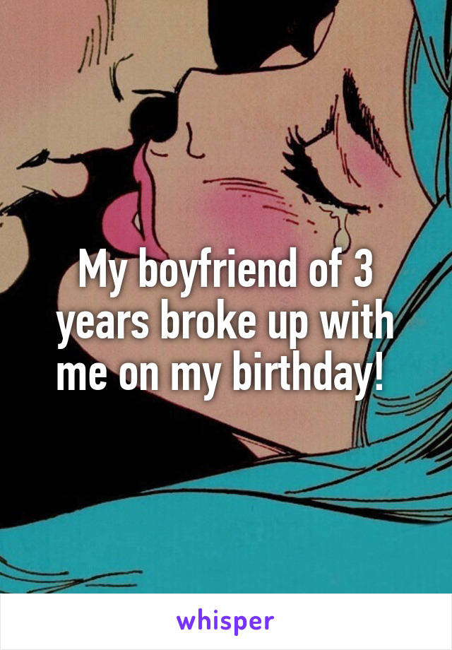 My boyfriend of 3 years broke up with me on my birthday! 