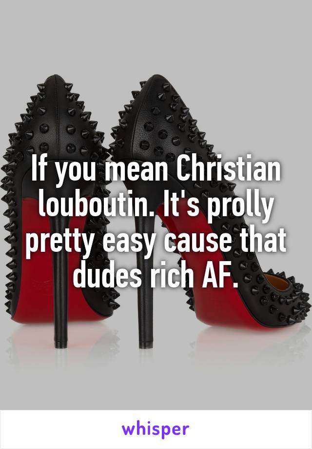 If you mean Christian louboutin. It's prolly pretty easy cause that dudes rich AF.