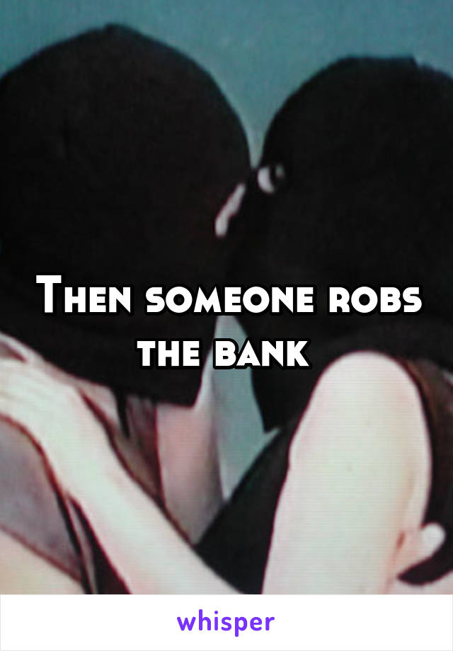 Then someone robs the bank 