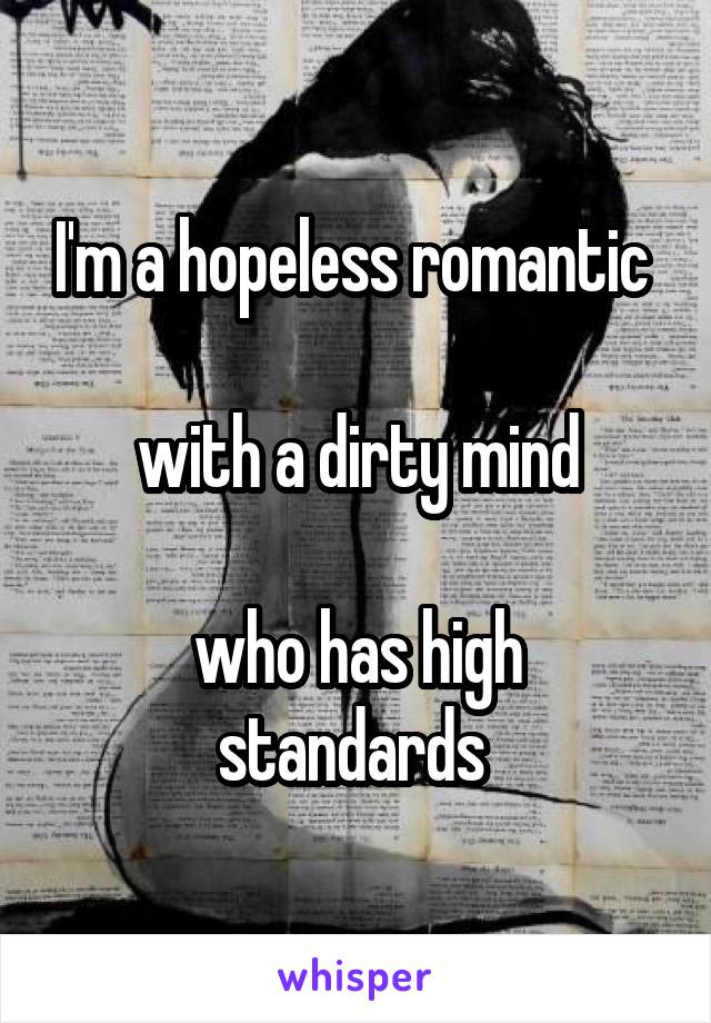 I'm a hopeless romantic 

with a dirty mind

who has high standards 