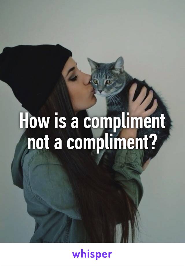 How is a compliment not a compliment?