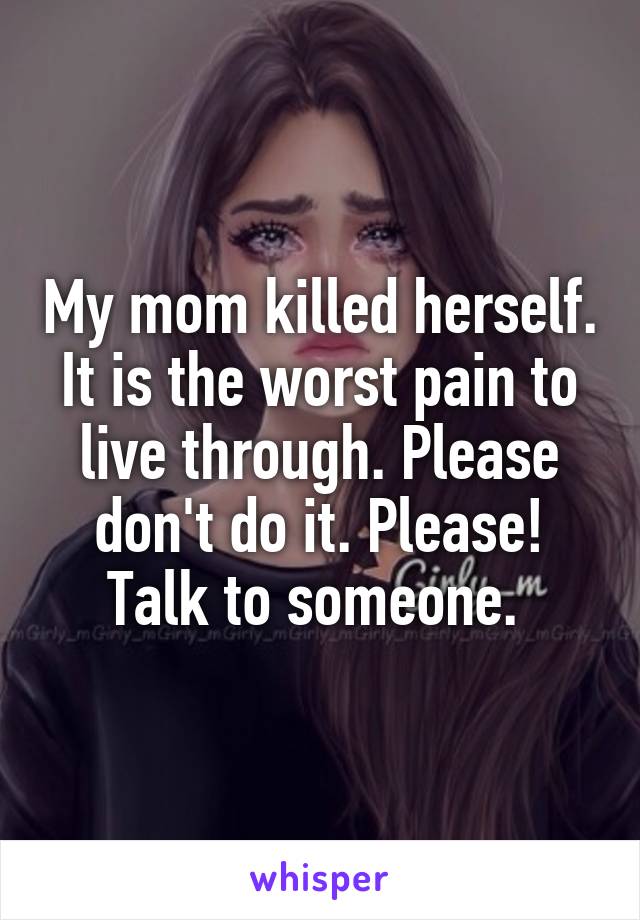 My mom killed herself. It is the worst pain to live through. Please don't do it. Please! Talk to someone. 