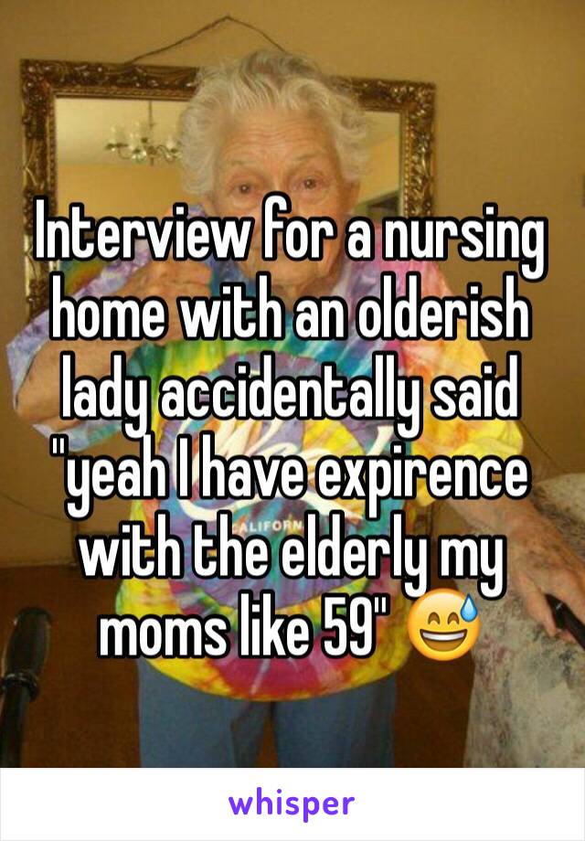 Interview for a nursing home with an olderish lady accidentally said "yeah I have expirence with the elderly my moms like 59" 😅