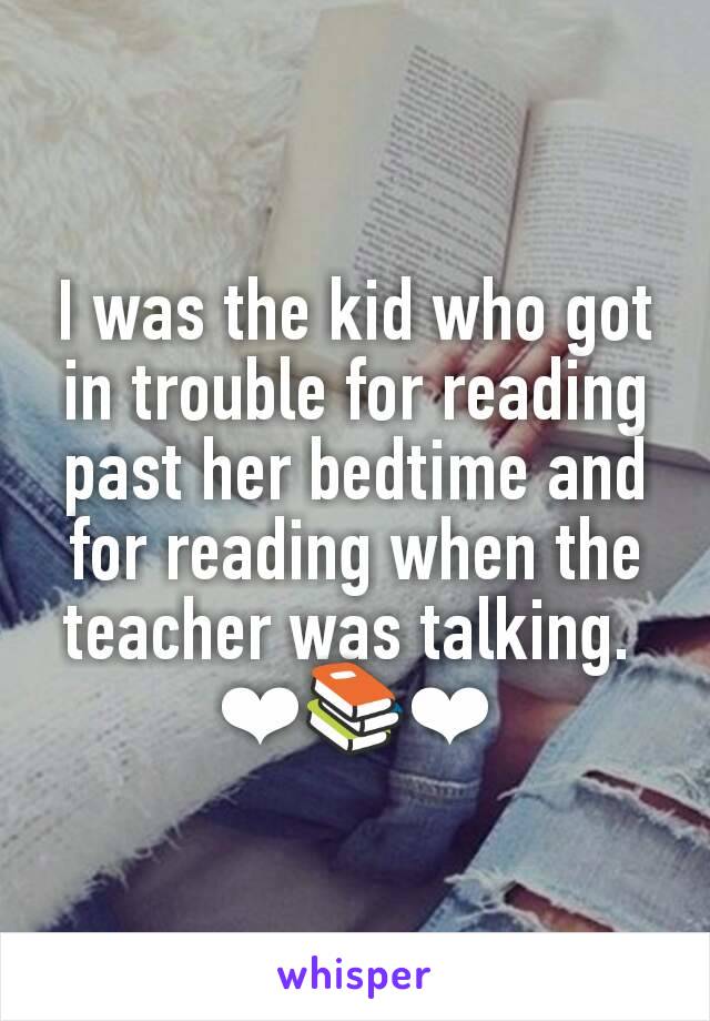 I was the kid who got in trouble for reading past her bedtime and for reading when the teacher was talking. 
❤📚❤