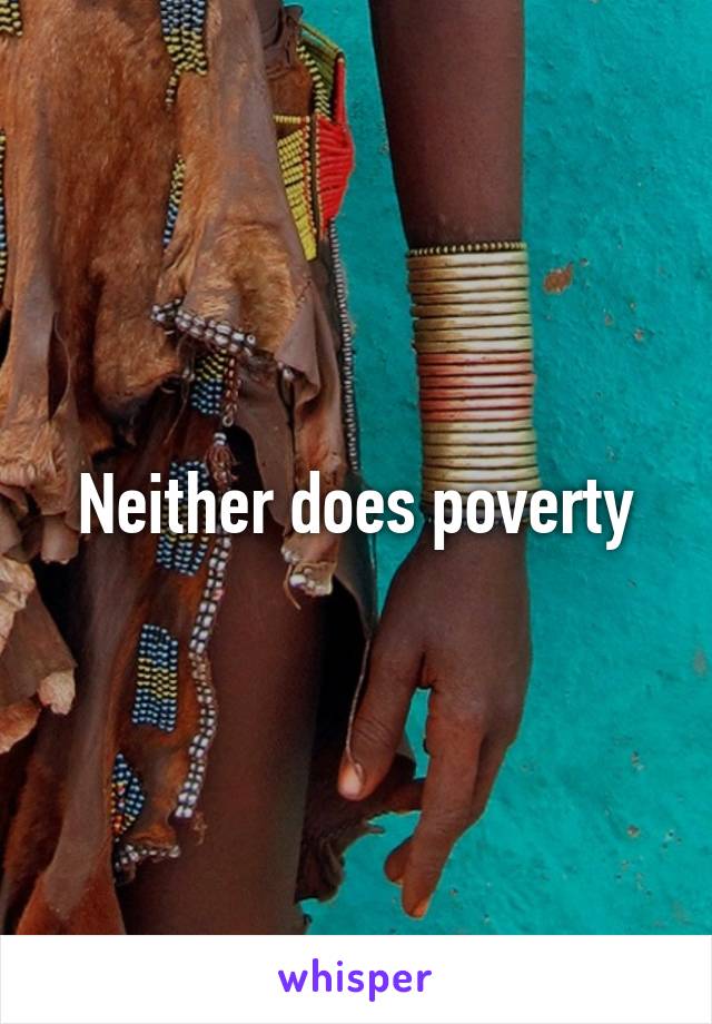 Neither does poverty