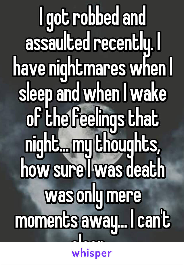 I got robbed and assaulted recently. I have nightmares when I sleep and when I wake of the feelings that night... my thoughts, how sure I was death was only mere moments away... I can't sleep...