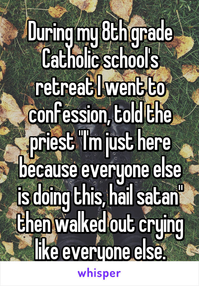 During my 8th grade Catholic school's retreat I went to confession, told the priest "I'm just here because everyone else is doing this, hail satan" then walked out crying like everyone else.