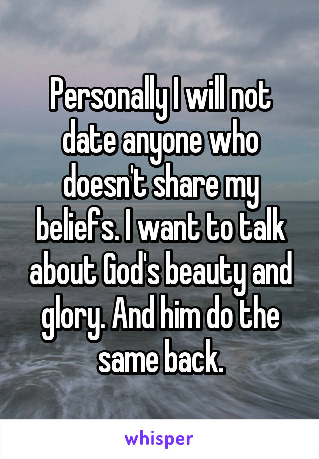 Personally I will not date anyone who doesn't share my beliefs. I want to talk about God's beauty and glory. And him do the same back.