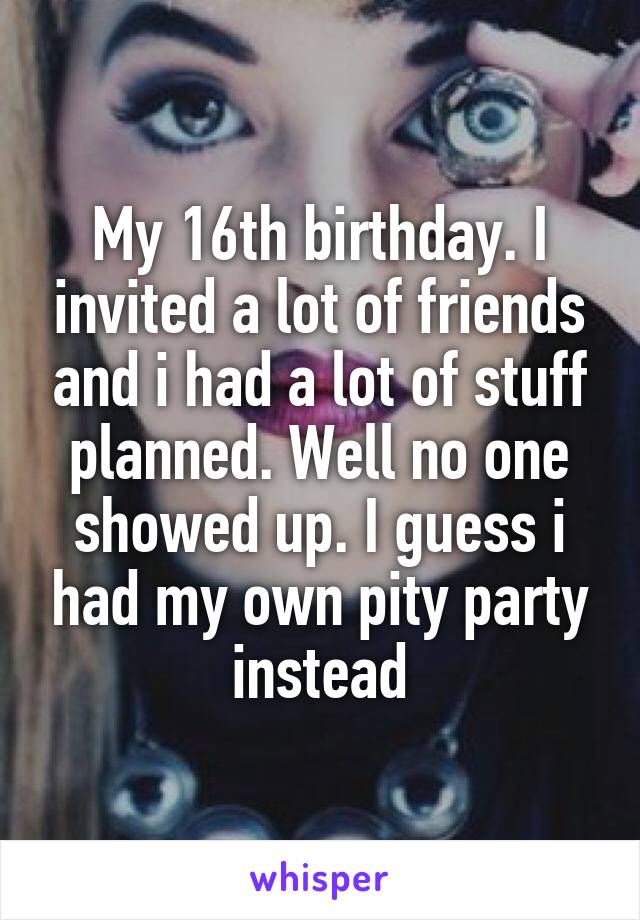 My 16th birthday. I invited a lot of friends and i had a lot of stuff planned. Well no one showed up. I guess i had my own pity party instead