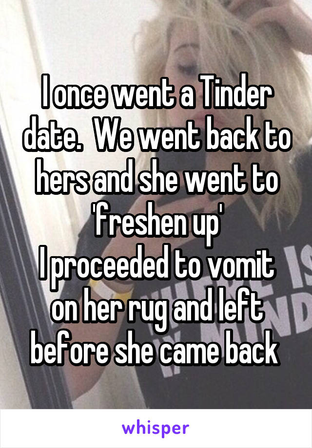 I once went a Tinder date.  We went back to hers and she went to 'freshen up'
I proceeded to vomit on her rug and left before she came back 