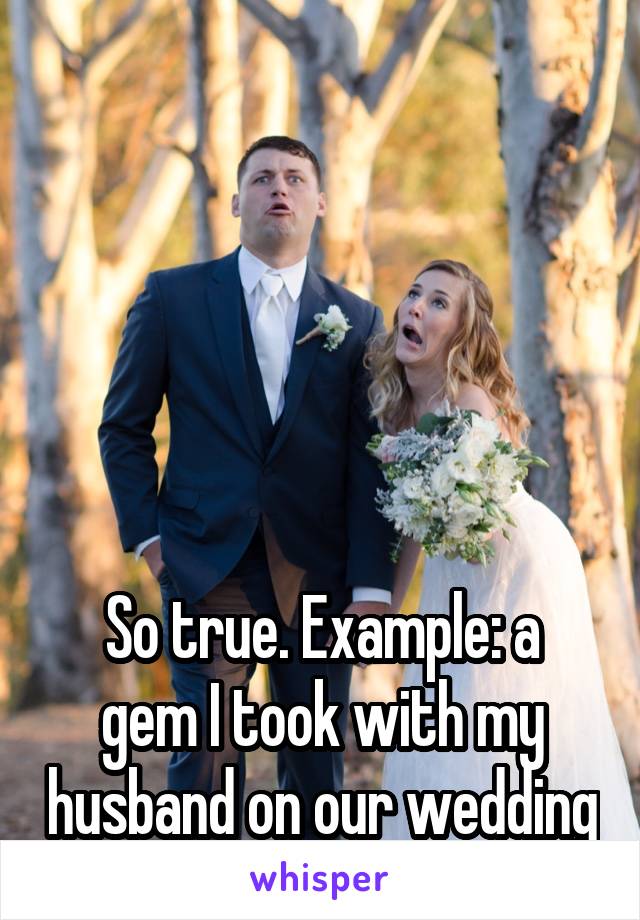 






So true. Example: a gem I took with my husband on our wedding day.