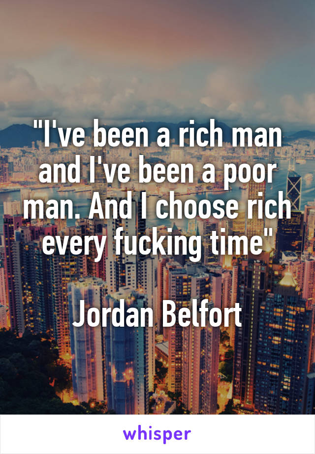 "I've been a rich man and I've been a poor man. And I choose rich every fucking time"

Jordan Belfort