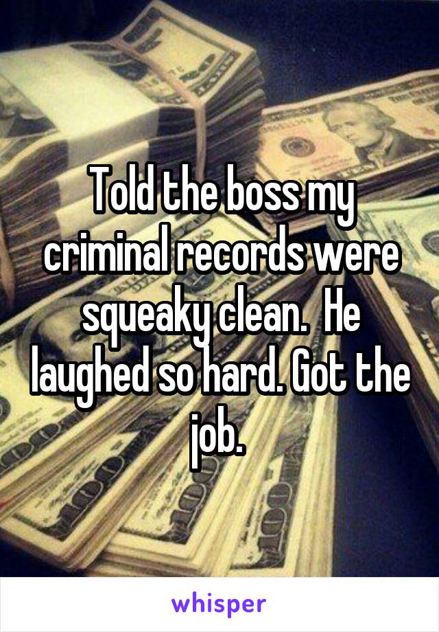 Told the boss my criminal records were squeaky clean.  He laughed so hard. Got the job. 