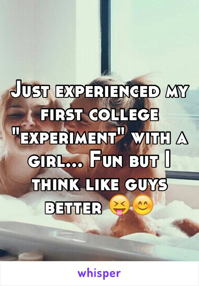 Just experienced my first college "experiment" with a girl... Fun but I think like guys better 😝😊