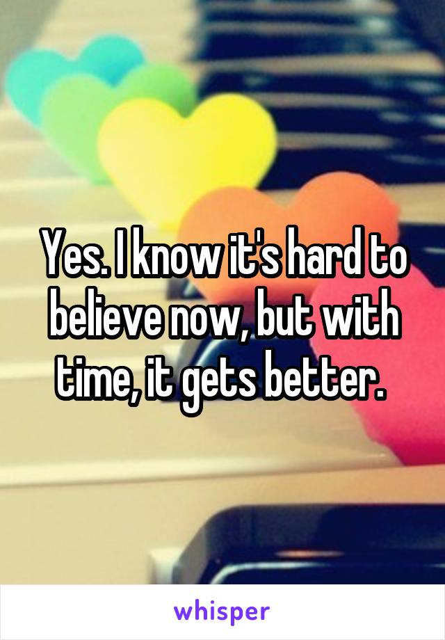 Yes. I know it's hard to believe now, but with time, it gets better. 