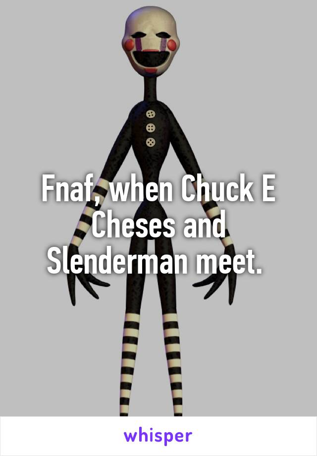 Fnaf, when Chuck E Cheses and Slenderman meet. 