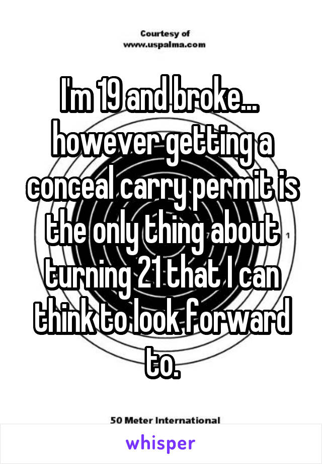 I'm 19 and broke...  however getting a conceal carry permit is the only thing about turning 21 that I can think to look forward to.