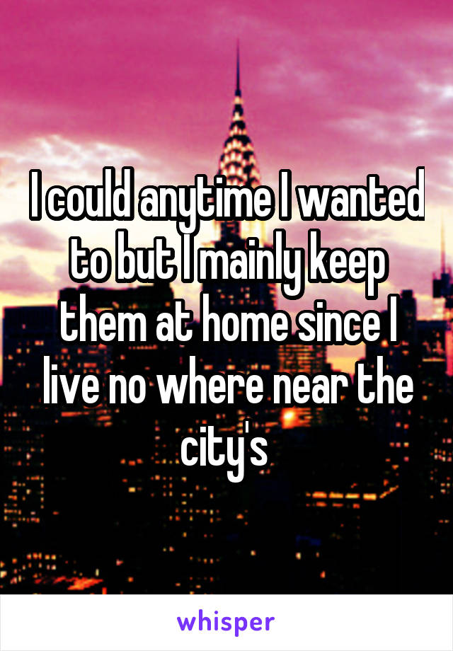 I could anytime I wanted to but I mainly keep them at home since I live no where near the city's 