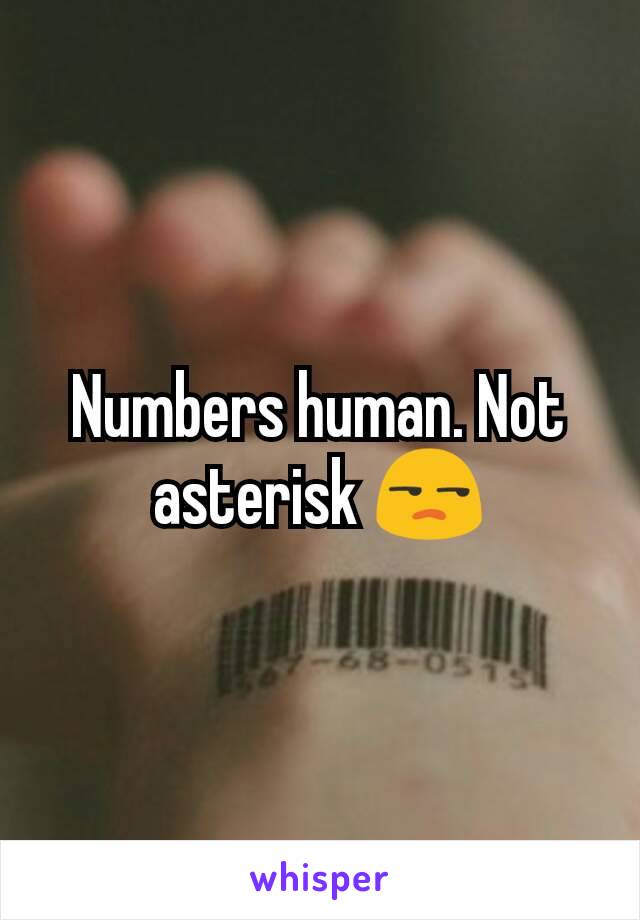 Numbers human. Not asterisk 😒