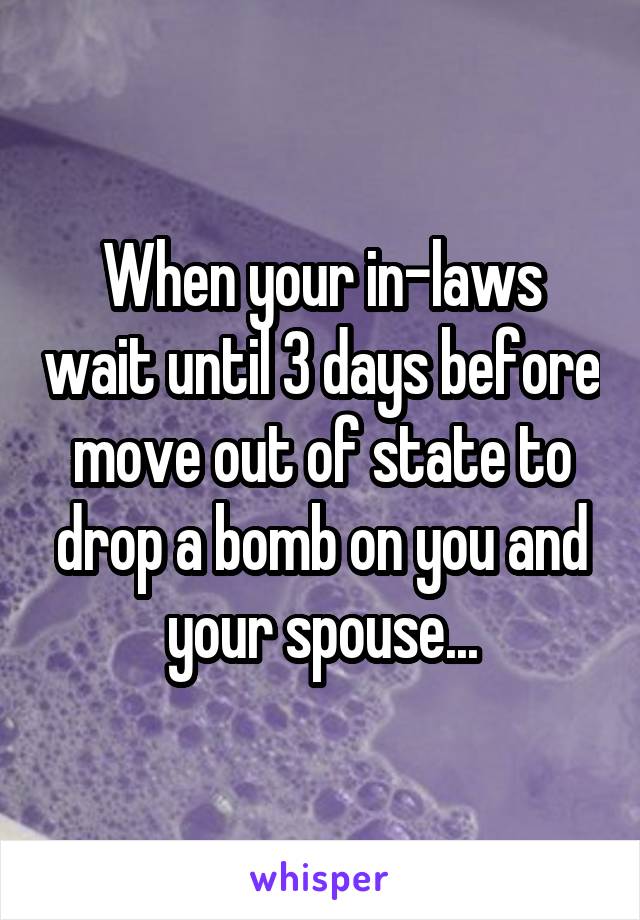 When your in-laws wait until 3 days before move out of state to drop a bomb on you and your spouse...