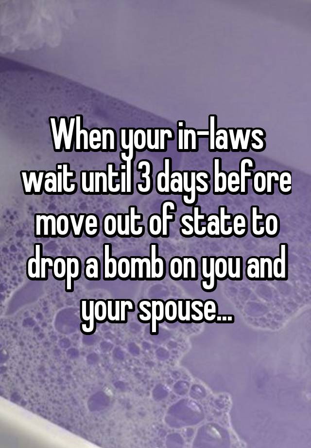 When your in-laws wait until 3 days before move out of state to drop a bomb on you and your spouse...