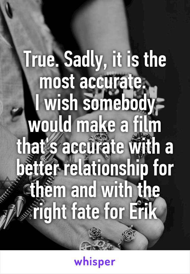 True. Sadly, it is the most accurate. 
I wish somebody would make a film that's accurate with a better relationship for them and with the right fate for Erik