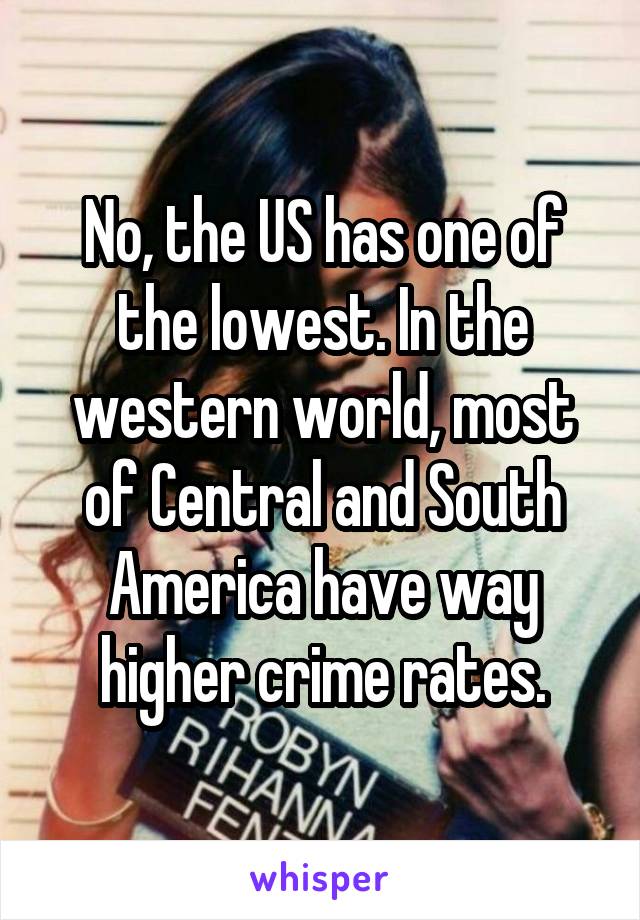 No, the US has one of the lowest. In the western world, most of Central and South America have way higher crime rates.