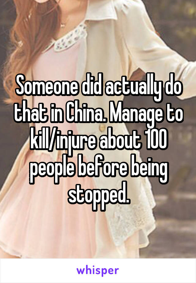 Someone did actually do that in China. Manage to kill/injure about 100 people before being stopped.