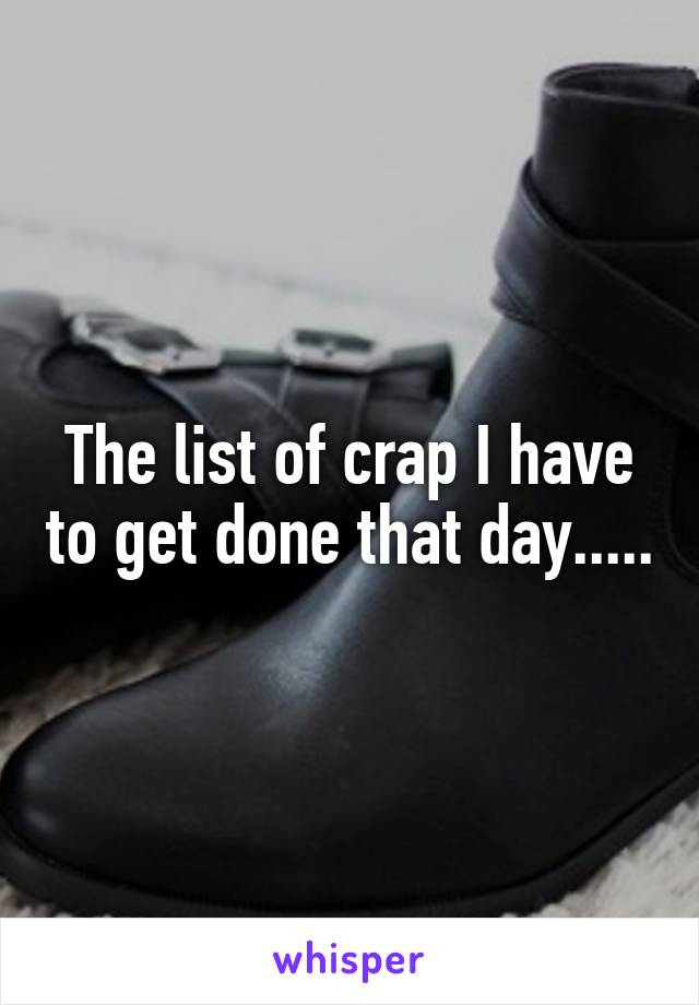 The list of crap I have to get done that day.....