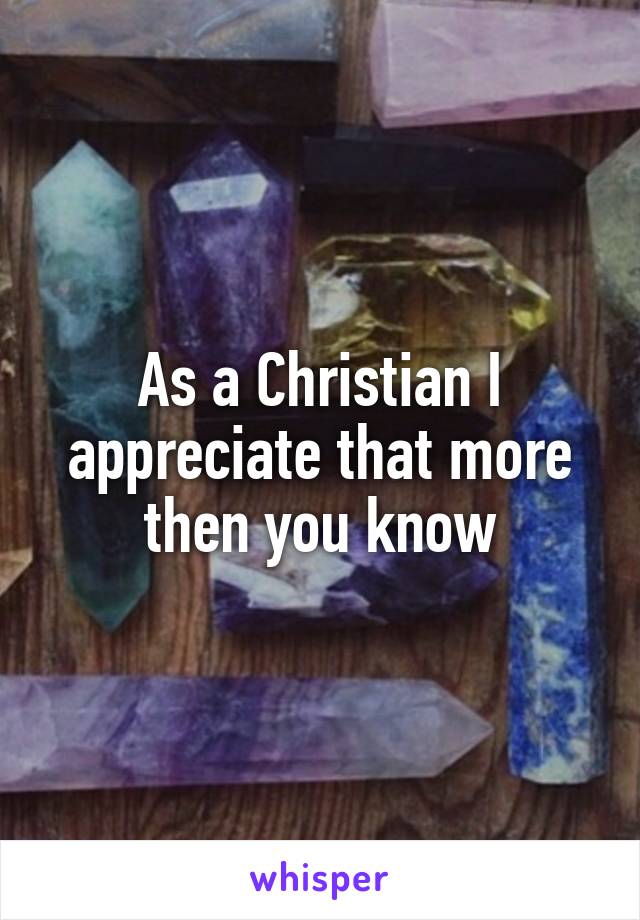 As a Christian I appreciate that more then you know