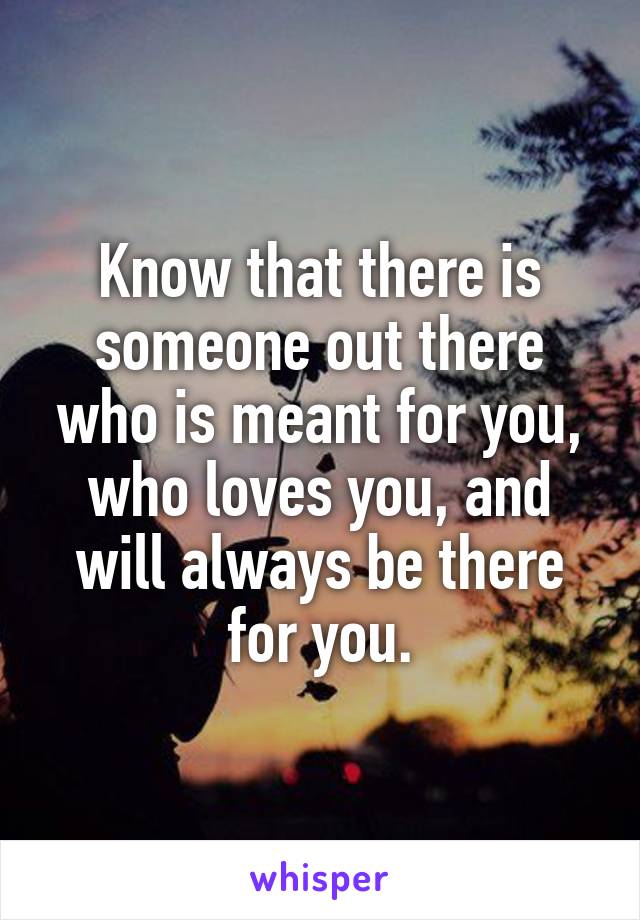 Know that there is someone out there who is meant for you, who loves you, and will always be there for you.