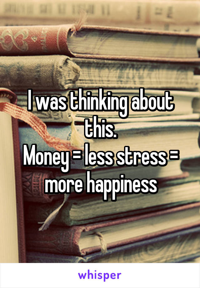 I was thinking about this.
Money = less stress = more happiness