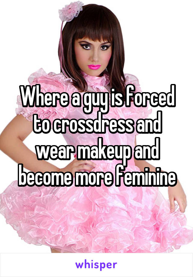 Where a guy is forced to crossdress and wear makeup and become more feminine
