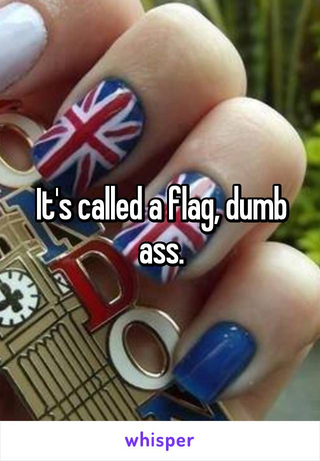 It's called a flag, dumb ass.