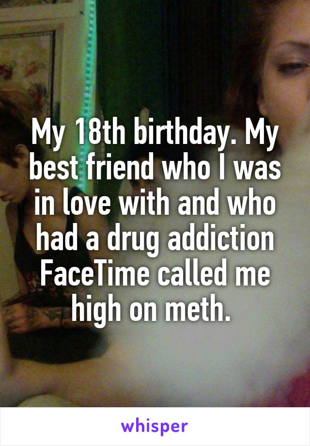My 18th birthday. My best friend who I was in love with and who had a drug addiction FaceTime called me high on meth. 