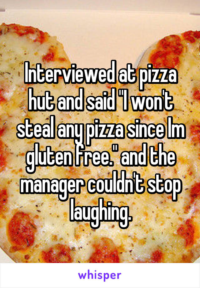 Interviewed at pizza hut and said "I won't steal any pizza since Im gluten free." and the manager couldn't stop laughing.
