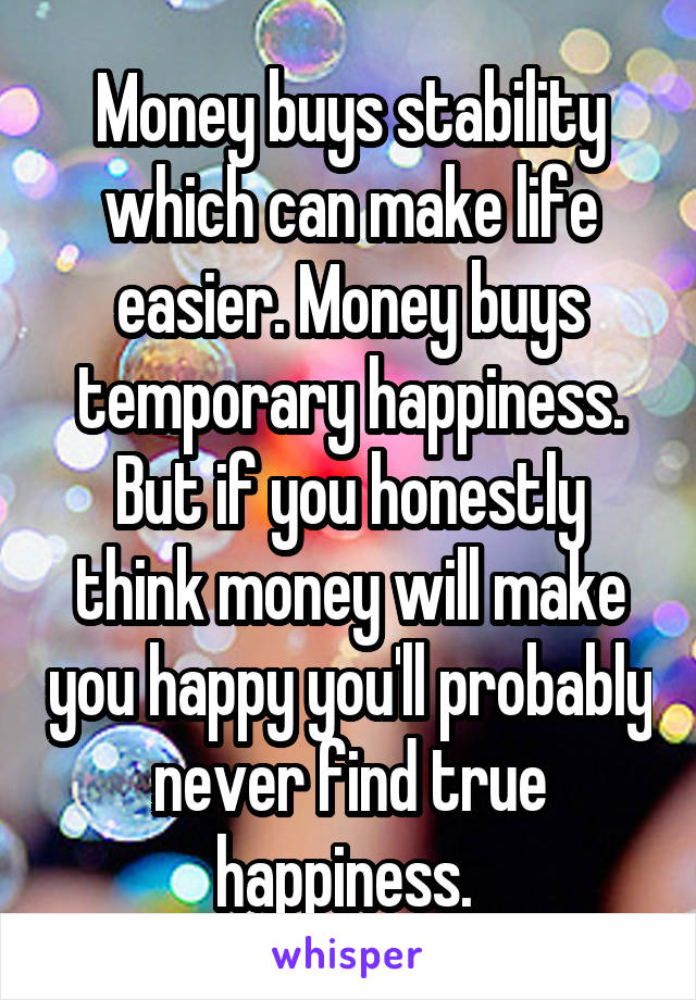 Money buys stability which can make life easier. Money buys temporary happiness. But if you honestly think money will make you happy you'll probably never find true happiness. 