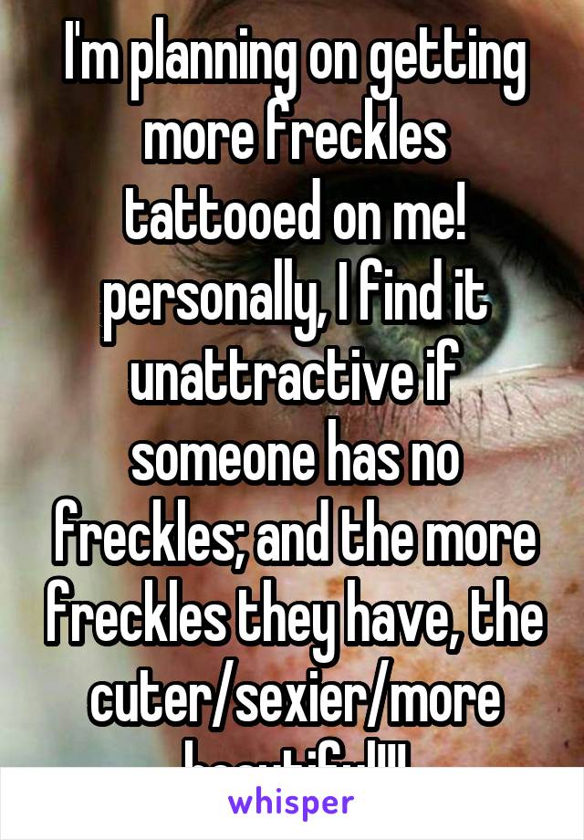 I'm planning on getting more freckles tattooed on me!
personally, I find it unattractive if someone has no freckles; and the more freckles they have, the cuter/sexier/more beautiful!!!