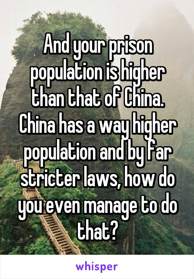 And your prison population is higher than that of China. China has a way higher population and by far stricter laws, how do you even manage to do that?