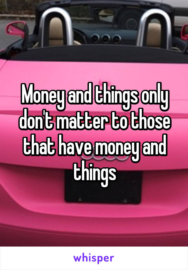 Money and things only don't matter to those that have money and things