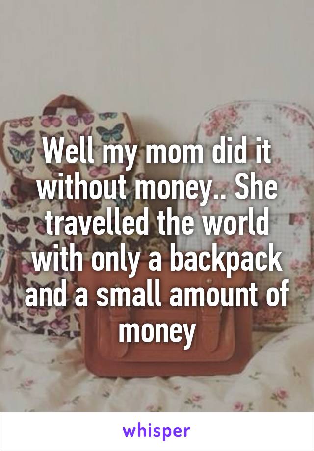 
Well my mom did it without money.. She travelled the world with only a backpack and a small amount of money