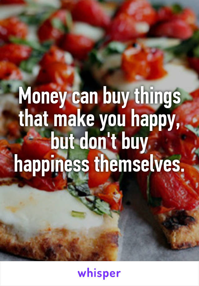 Money can buy things that make you happy, but don't buy happiness themselves. 