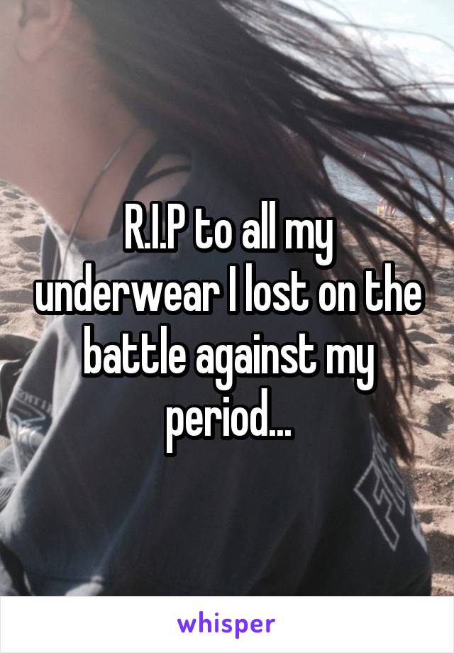 R.I.P to all my underwear I lost on the battle against my period...