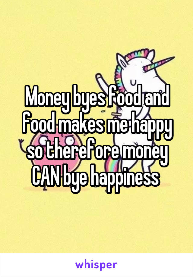 Money byes food and food makes me happy so therefore money CAN bye happiness 
