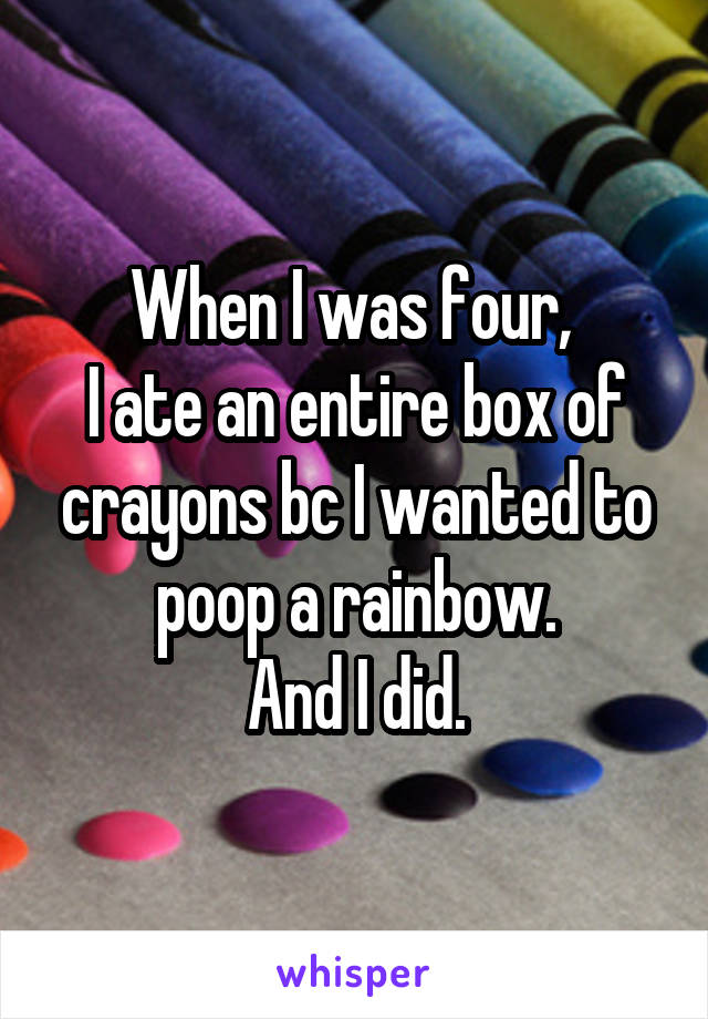 When I was four, 
I ate an entire box of crayons bc I wanted to poop a rainbow.
And I did.