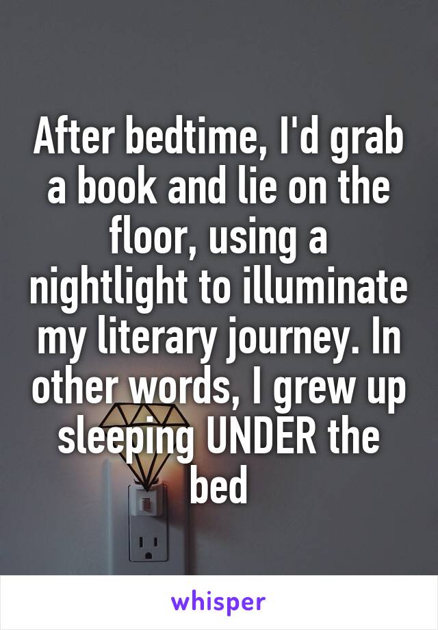 After bedtime, I'd grab a book and lie on the floor, using a nightlight to illuminate my literary journey. In other words, I grew up sleeping UNDER the bed